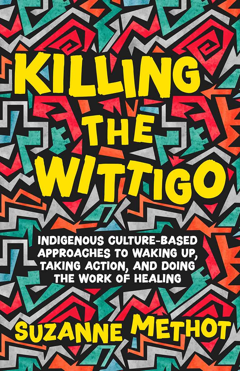 Book Cover: Killing the Wittigo: Indigenous Culture-Based Approaches to Waking Up, Taking Action, and Doing the Work of Healing by Suzanne Methot